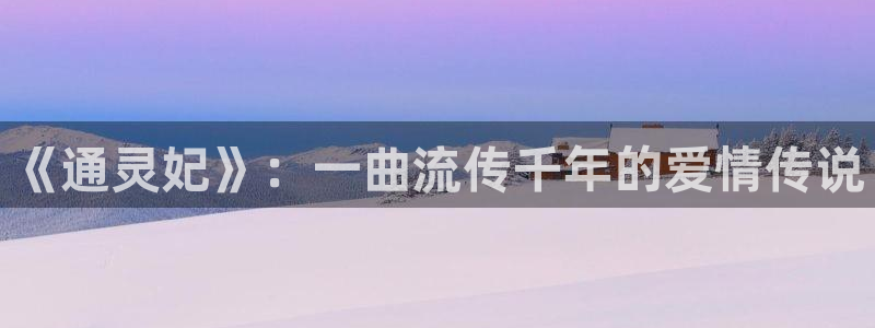 鲲吞天下包子漫画：《通灵妃》：一曲流传千年的爱情传说